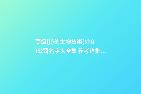 高級(jí)的生物技術(shù)公司名字大全集 參考這批多見(jiàn)的吉名-第1張-公司起名-玄機(jī)派